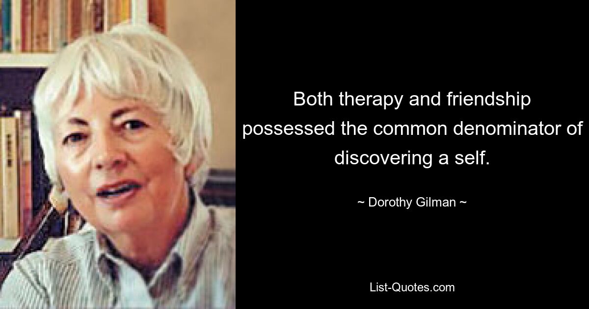 Both therapy and friendship possessed the common denominator of discovering a self. — © Dorothy Gilman