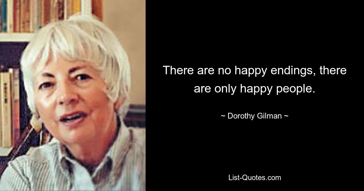 There are no happy endings, there are only happy people. — © Dorothy Gilman