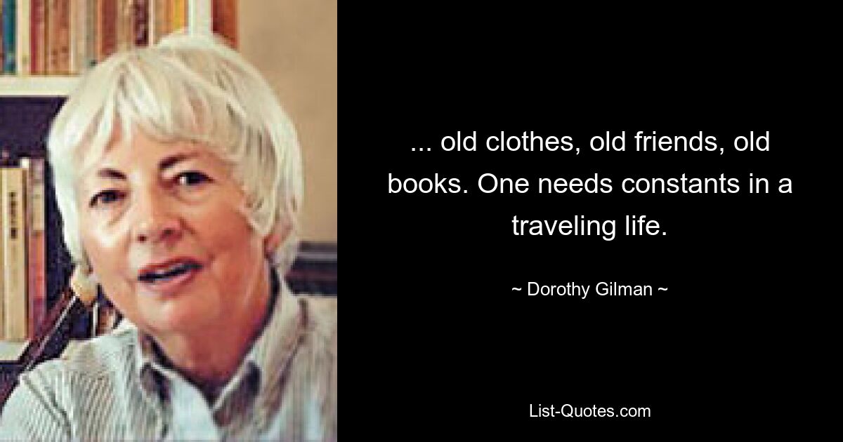 ... old clothes, old friends, old books. One needs constants in a traveling life. — © Dorothy Gilman