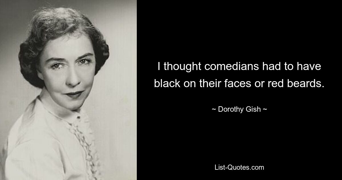 I thought comedians had to have black on their faces or red beards. — © Dorothy Gish