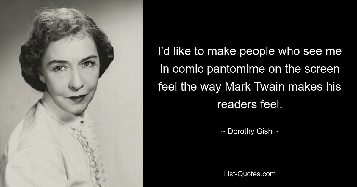 I'd like to make people who see me in comic pantomime on the screen feel the way Mark Twain makes his readers feel. — © Dorothy Gish