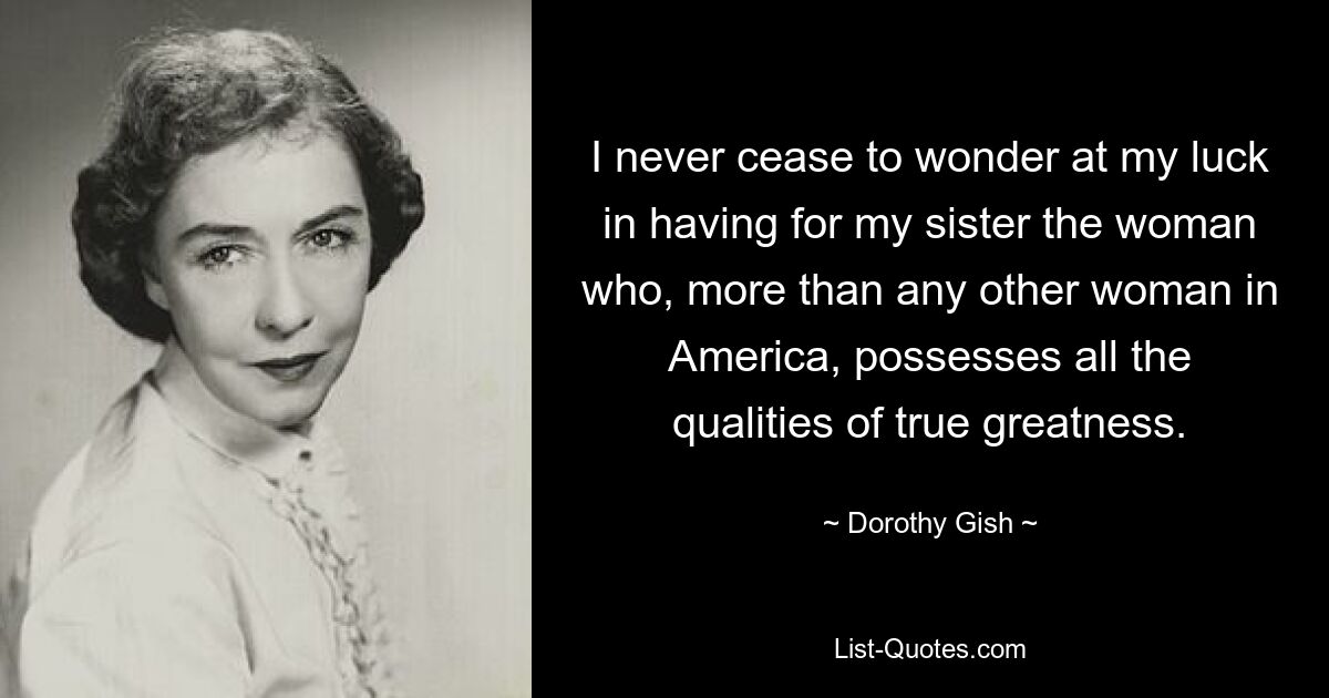 I never cease to wonder at my luck in having for my sister the woman who, more than any other woman in America, possesses all the qualities of true greatness. — © Dorothy Gish