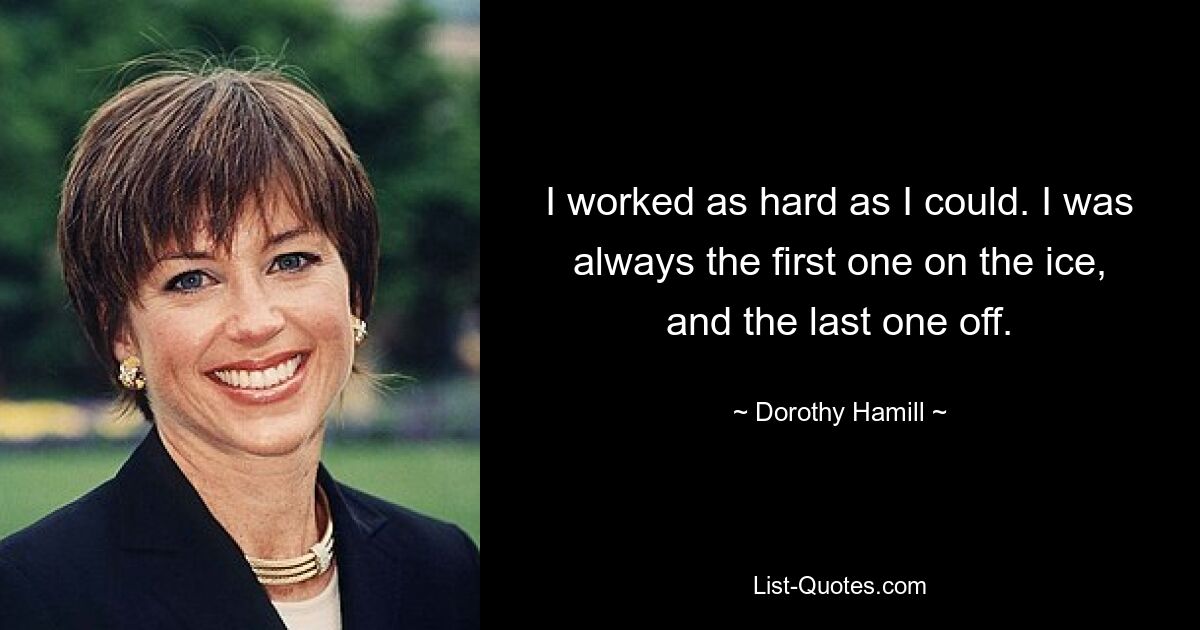 I worked as hard as I could. I was always the first one on the ice, and the last one off. — © Dorothy Hamill