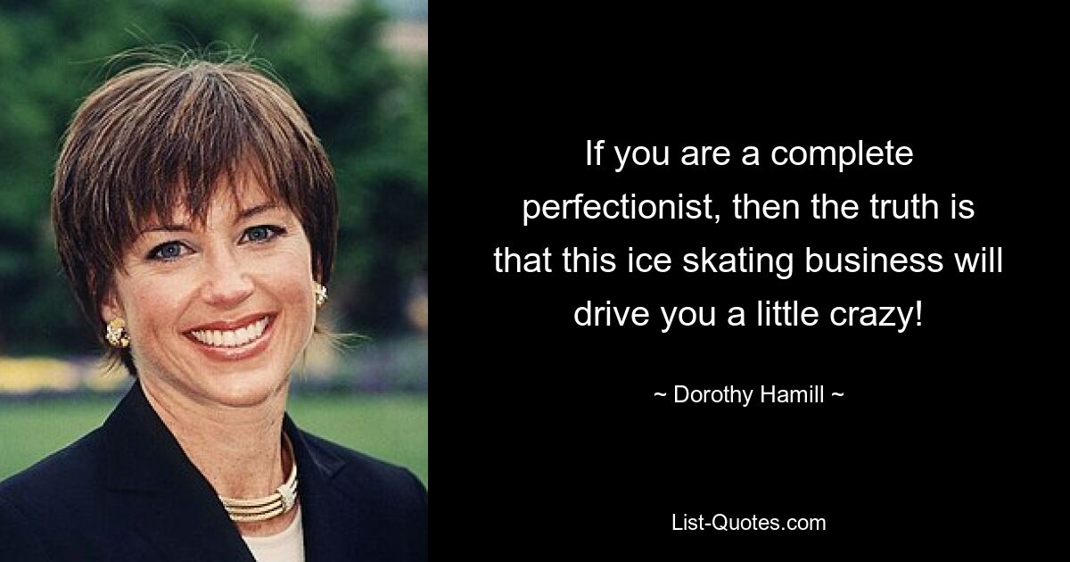 If you are a complete perfectionist, then the truth is that this ice skating business will drive you a little crazy! — © Dorothy Hamill