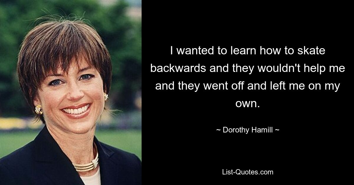 I wanted to learn how to skate backwards and they wouldn't help me and they went off and left me on my own. — © Dorothy Hamill