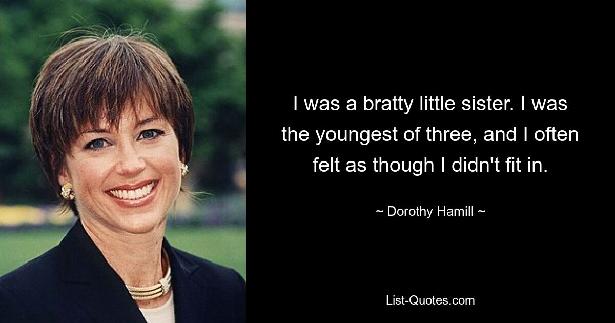 I was a bratty little sister. I was the youngest of three, and I often felt as though I didn't fit in. — © Dorothy Hamill