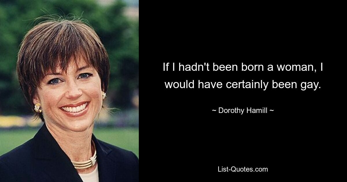 If I hadn't been born a woman, I would have certainly been gay. — © Dorothy Hamill