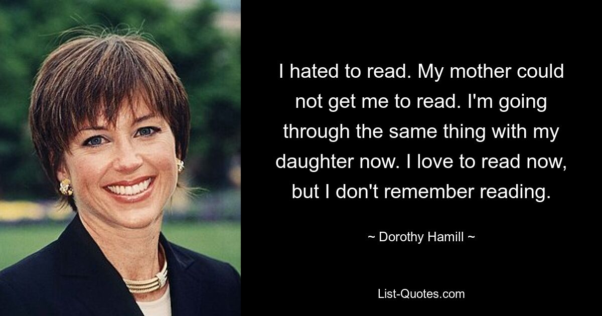 I hated to read. My mother could not get me to read. I'm going through the same thing with my daughter now. I love to read now, but I don't remember reading. — © Dorothy Hamill