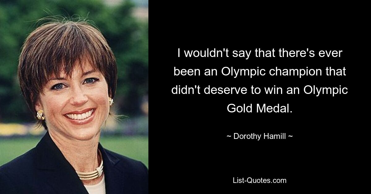 I wouldn't say that there's ever been an Olympic champion that didn't deserve to win an Olympic Gold Medal. — © Dorothy Hamill