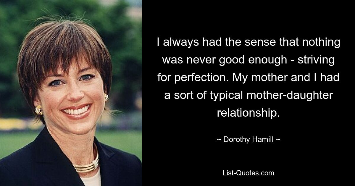 I always had the sense that nothing was never good enough - striving for perfection. My mother and I had a sort of typical mother-daughter relationship. — © Dorothy Hamill