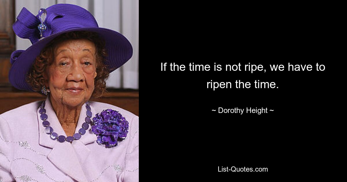 If the time is not ripe, we have to ripen the time. — © Dorothy Height