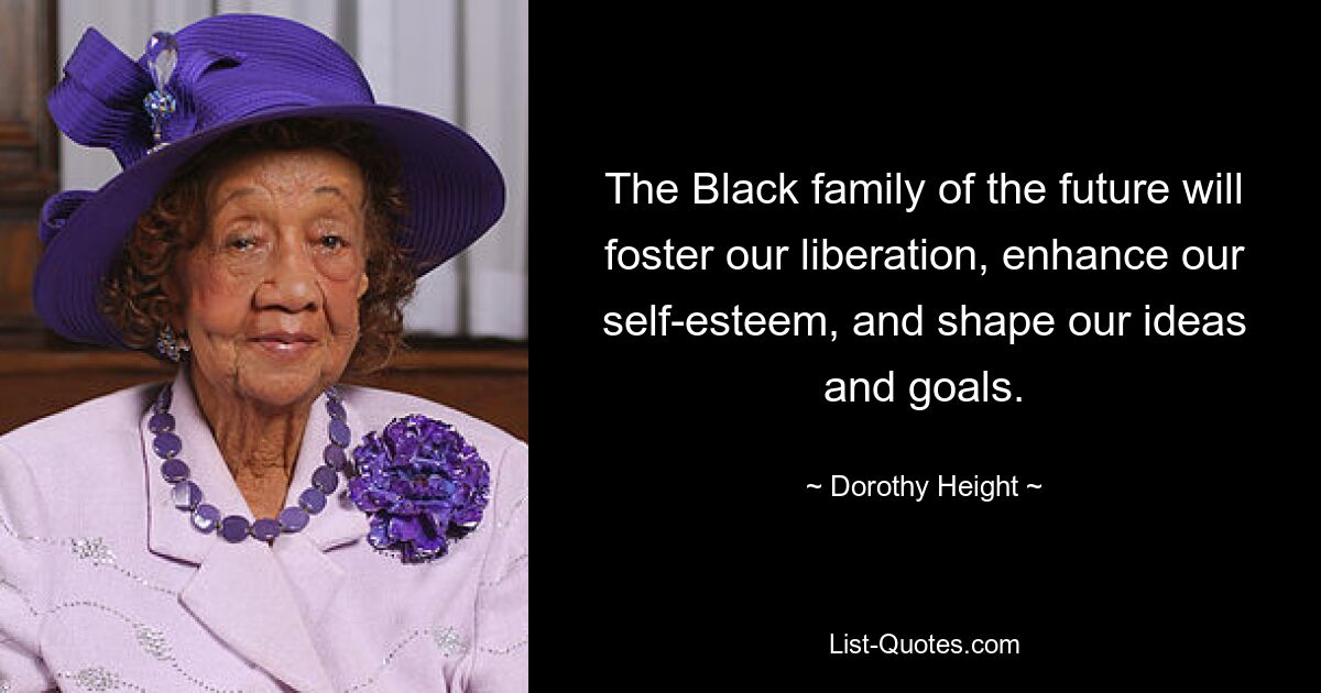 The Black family of the future will foster our liberation, enhance our self-esteem, and shape our ideas and goals. — © Dorothy Height