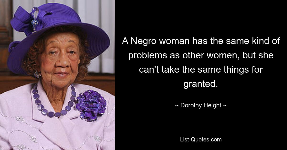 A Negro woman has the same kind of problems as other women, but she can't take the same things for granted. — © Dorothy Height