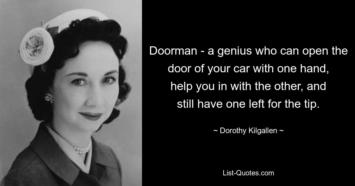 Doorman - a genius who can open the door of your car with one hand, help you in with the other, and still have one left for the tip. — © Dorothy Kilgallen