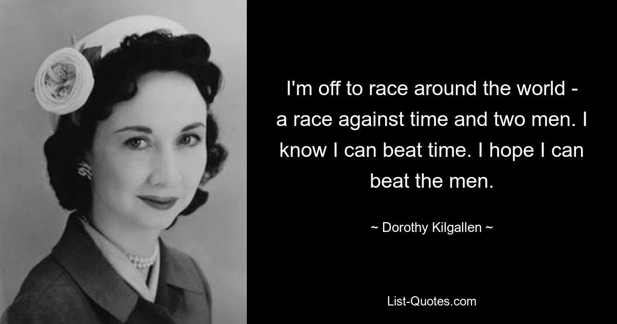 I'm off to race around the world - a race against time and two men. I know I can beat time. I hope I can beat the men. — © Dorothy Kilgallen