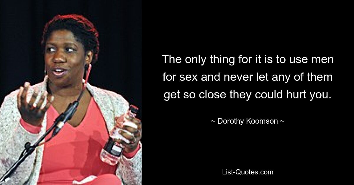 The only thing for it is to use men for sex and never let any of them get so close they could hurt you. — © Dorothy Koomson