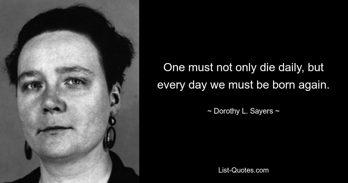 One must not only die daily, but every day we must be born again. — © Dorothy L. Sayers