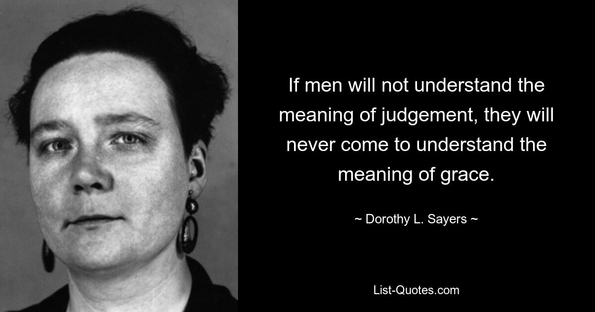 If men will not understand the meaning of judgement, they will never come to understand the meaning of grace. — © Dorothy L. Sayers