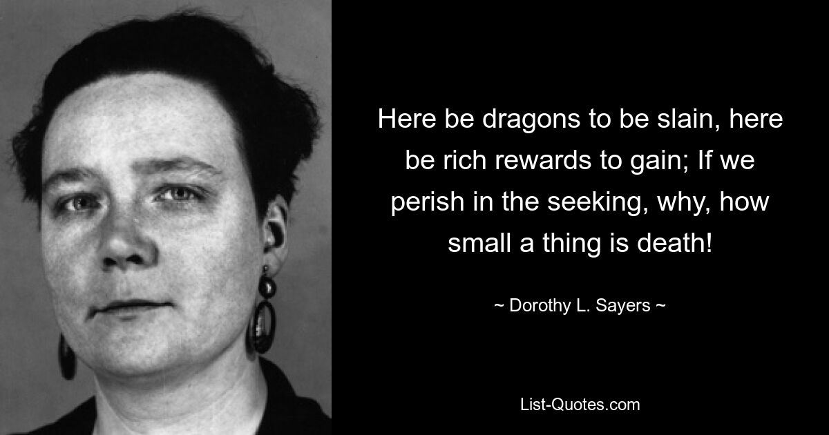 Here be dragons to be slain, here be rich rewards to gain; If we perish in the seeking, why, how small a thing is death! — © Dorothy L. Sayers