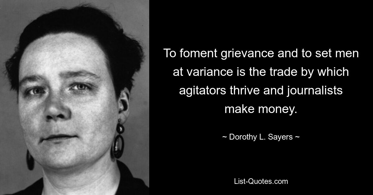 To foment grievance and to set men at variance is the trade by which agitators thrive and journalists make money. — © Dorothy L. Sayers