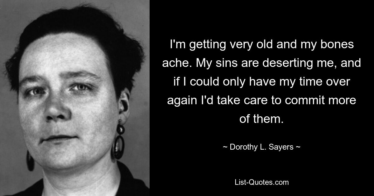 I'm getting very old and my bones ache. My sins are deserting me, and if I could only have my time over again I'd take care to commit more of them. — © Dorothy L. Sayers