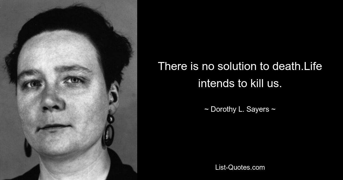 There is no solution to death.Life intends to kill us. — © Dorothy L. Sayers