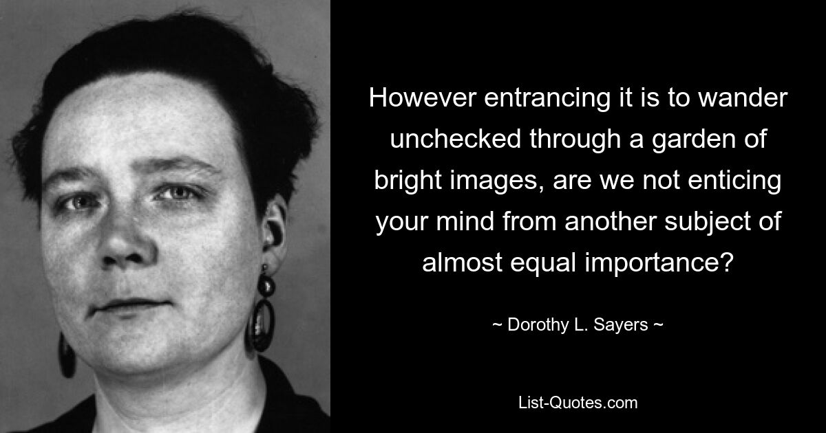 However entrancing it is to wander unchecked through a garden of bright images, are we not enticing your mind from another subject of almost equal importance? — © Dorothy L. Sayers