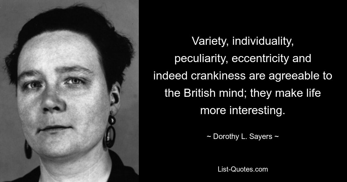 Variety, individuality, peculiarity, eccentricity and indeed crankiness are agreeable to the British mind; they make life more interesting. — © Dorothy L. Sayers