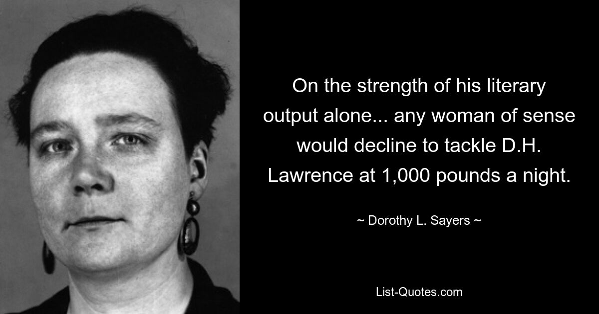 On the strength of his literary output alone... any woman of sense would decline to tackle D.H. Lawrence at 1,000 pounds a night. — © Dorothy L. Sayers