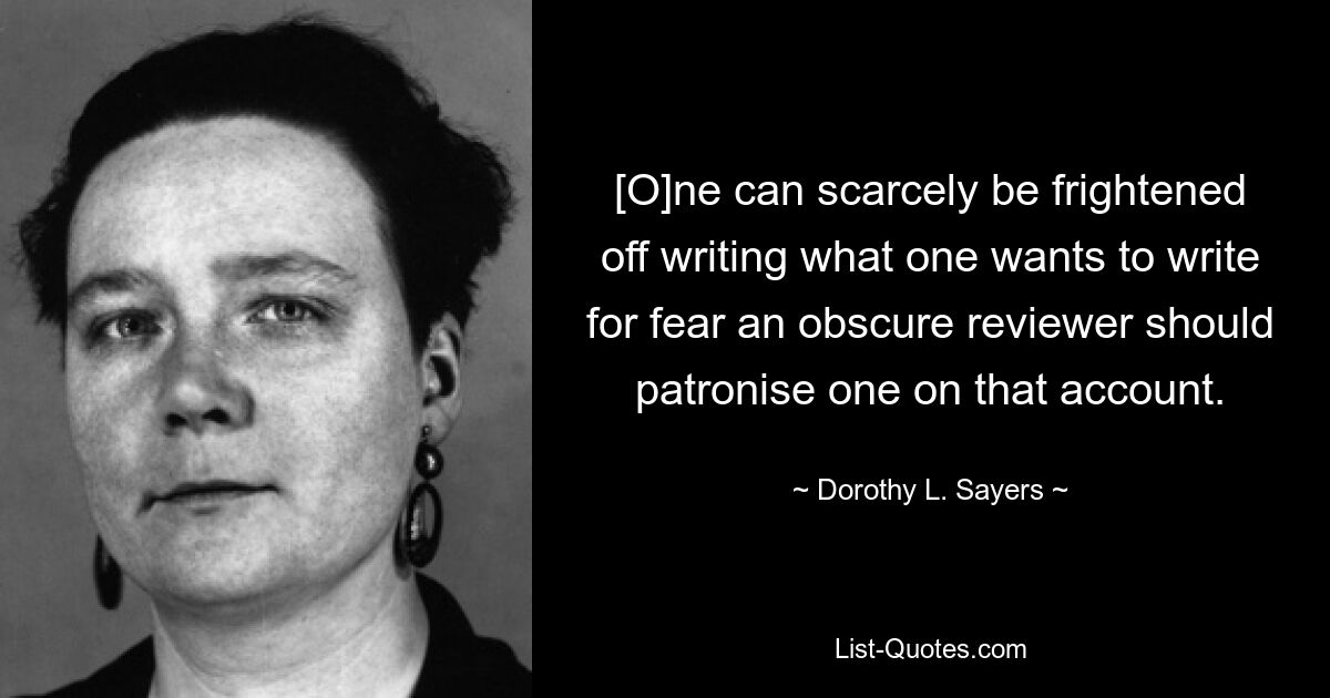 [O]ne can scarcely be frightened off writing what one wants to write for fear an obscure reviewer should patronise one on that account. — © Dorothy L. Sayers