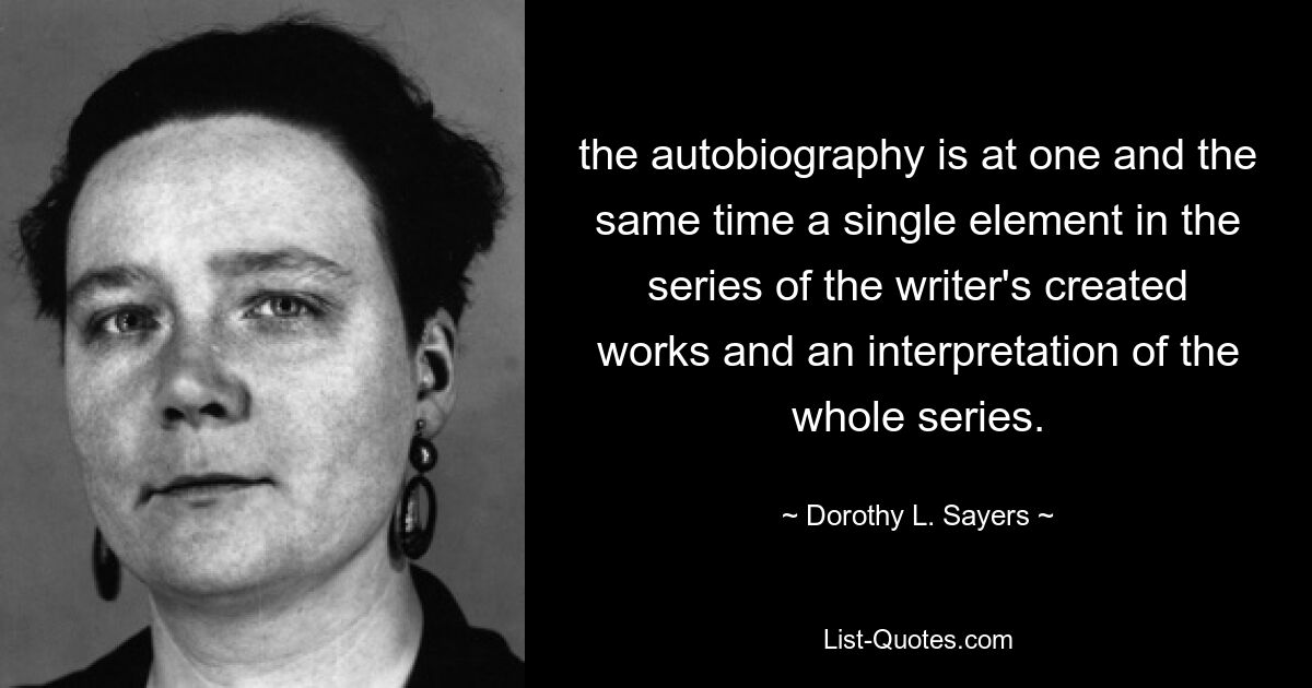 the autobiography is at one and the same time a single element in the series of the writer's created works and an interpretation of the whole series. — © Dorothy L. Sayers