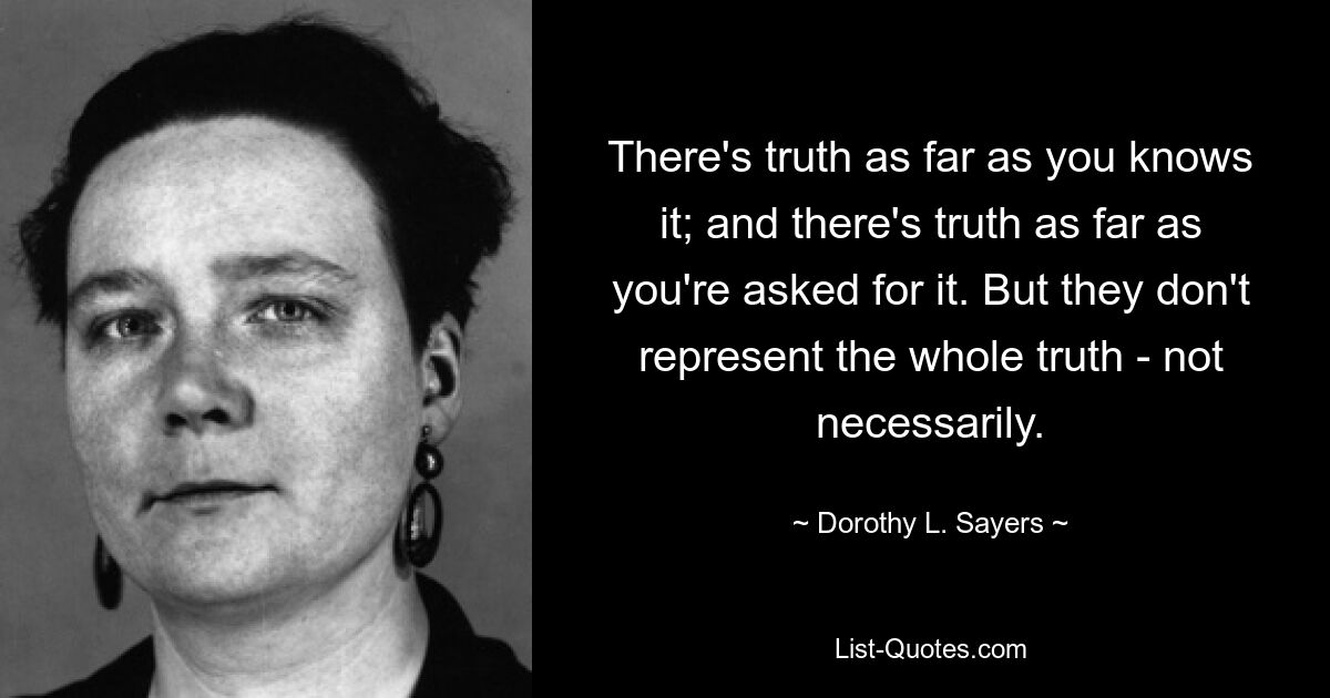 There's truth as far as you knows it; and there's truth as far as you're asked for it. But they don't represent the whole truth - not necessarily. — © Dorothy L. Sayers