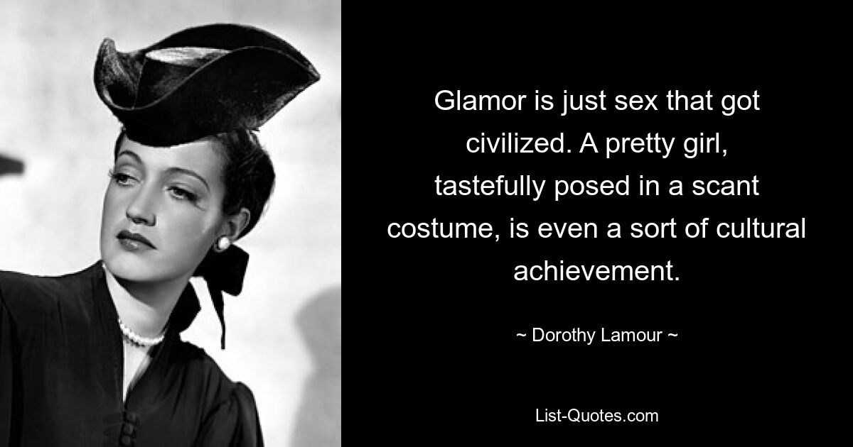 Glamor is just sex that got civilized. A pretty girl, tastefully posed in a scant costume, is even a sort of cultural achievement. — © Dorothy Lamour