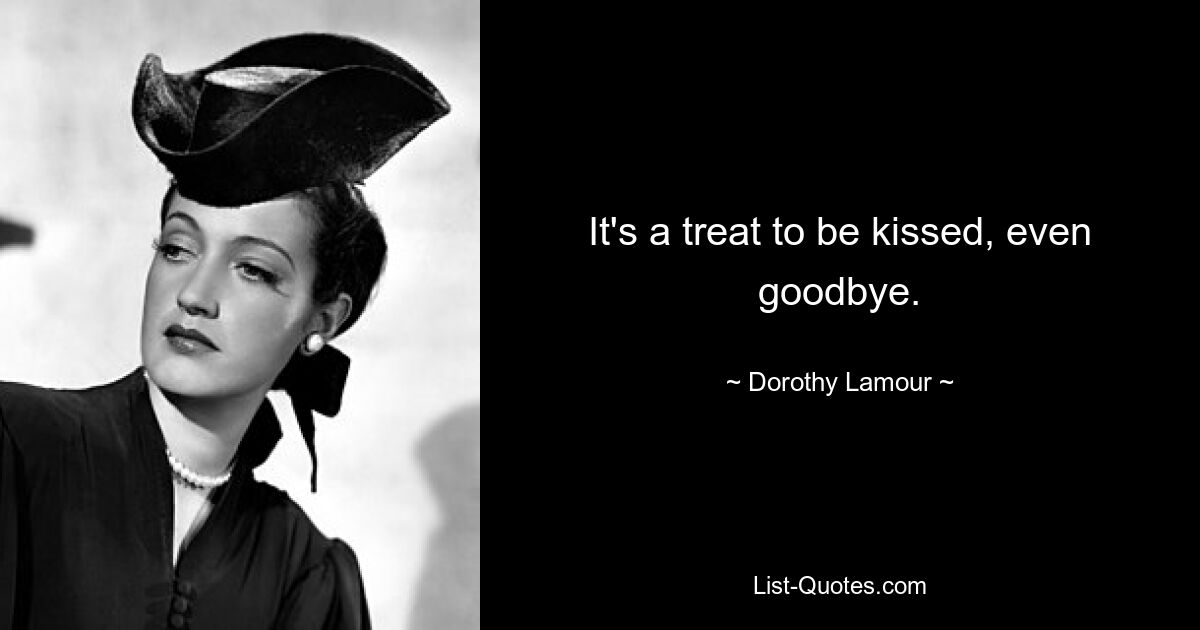 It's a treat to be kissed, even goodbye. — © Dorothy Lamour