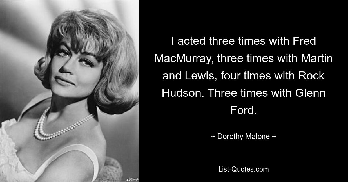 I acted three times with Fred MacMurray, three times with Martin and Lewis, four times with Rock Hudson. Three times with Glenn Ford. — © Dorothy Malone