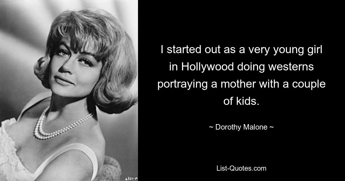 I started out as a very young girl in Hollywood doing westerns portraying a mother with a couple of kids. — © Dorothy Malone