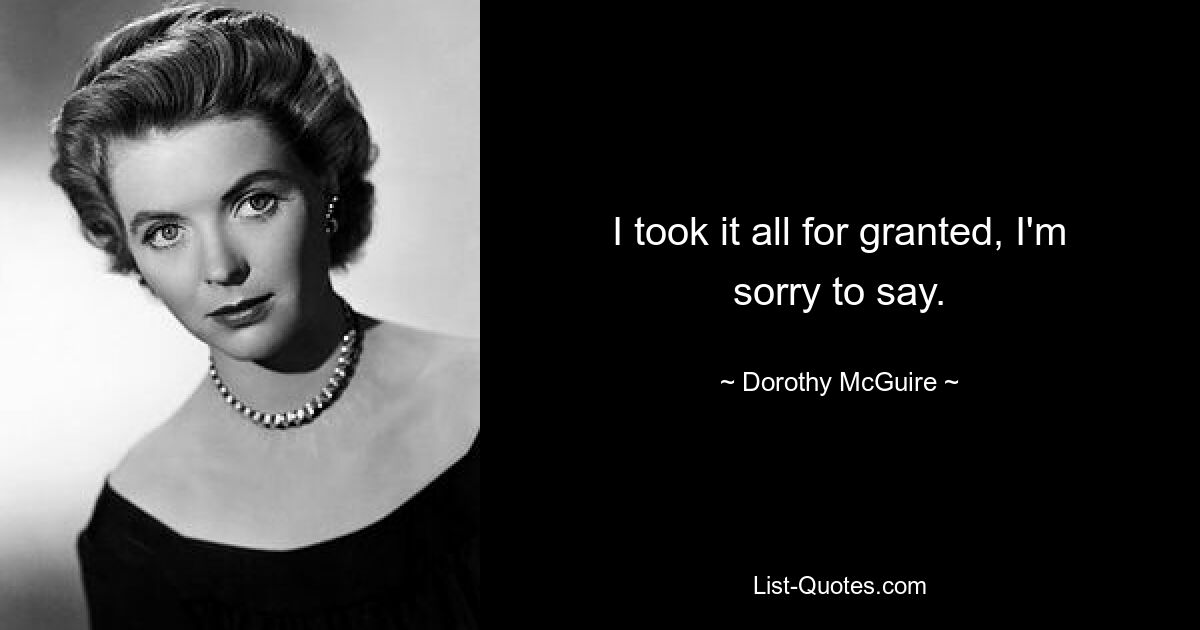 I took it all for granted, I'm sorry to say. — © Dorothy McGuire