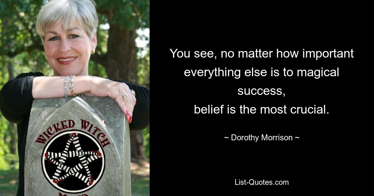 You see, no matter how important everything else is to magical success,
belief is the most crucial. — © Dorothy Morrison