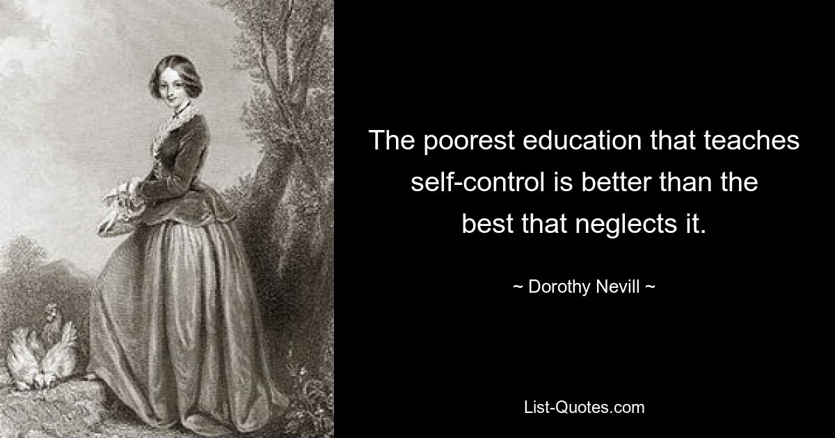 The poorest education that teaches self-control is better than the best that neglects it. — © Dorothy Nevill