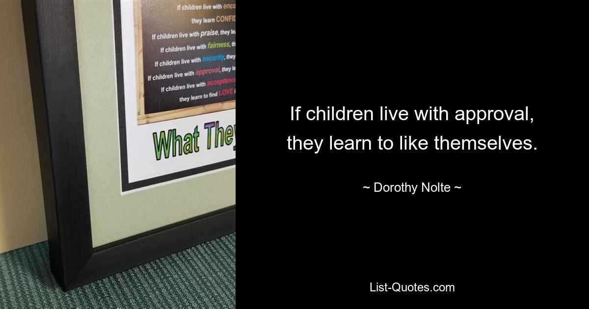 If children live with approval, they learn to like themselves. — © Dorothy Nolte