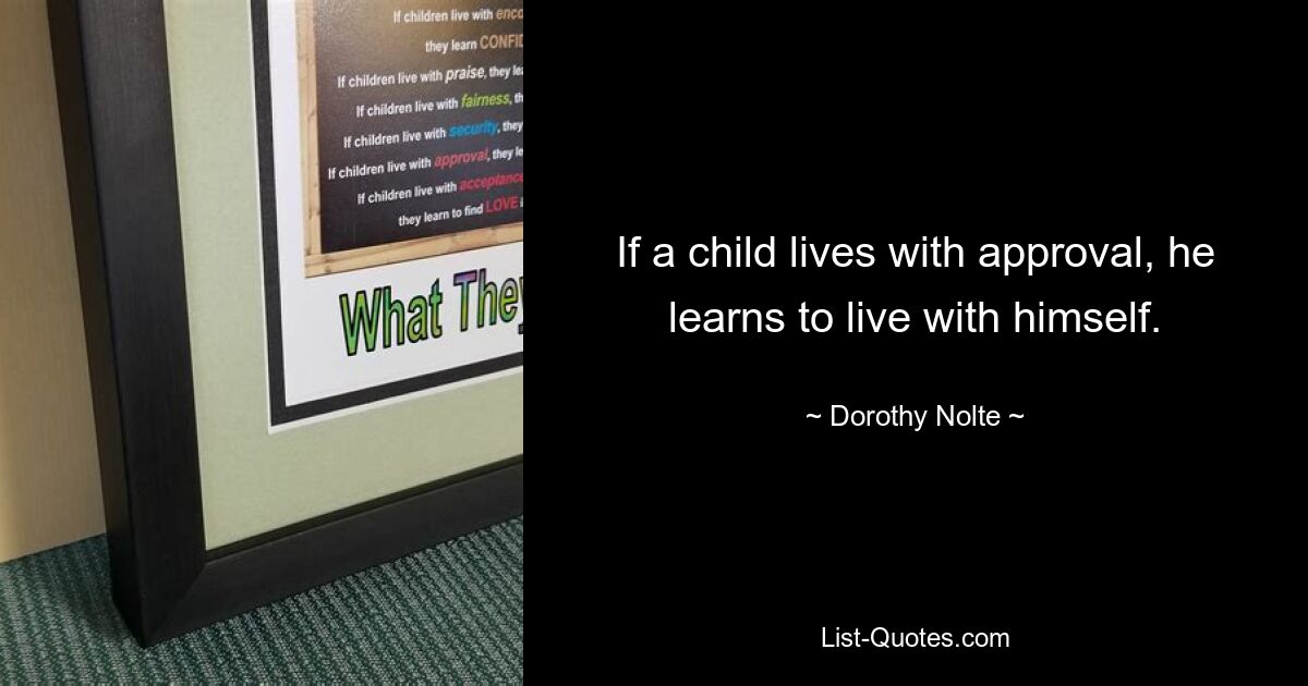 If a child lives with approval, he learns to live with himself. — © Dorothy Nolte