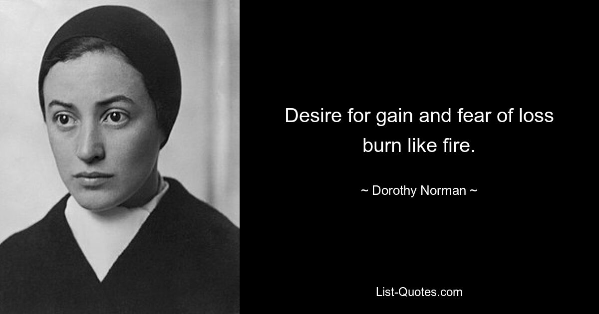 Desire for gain and fear of loss burn like fire. — © Dorothy Norman