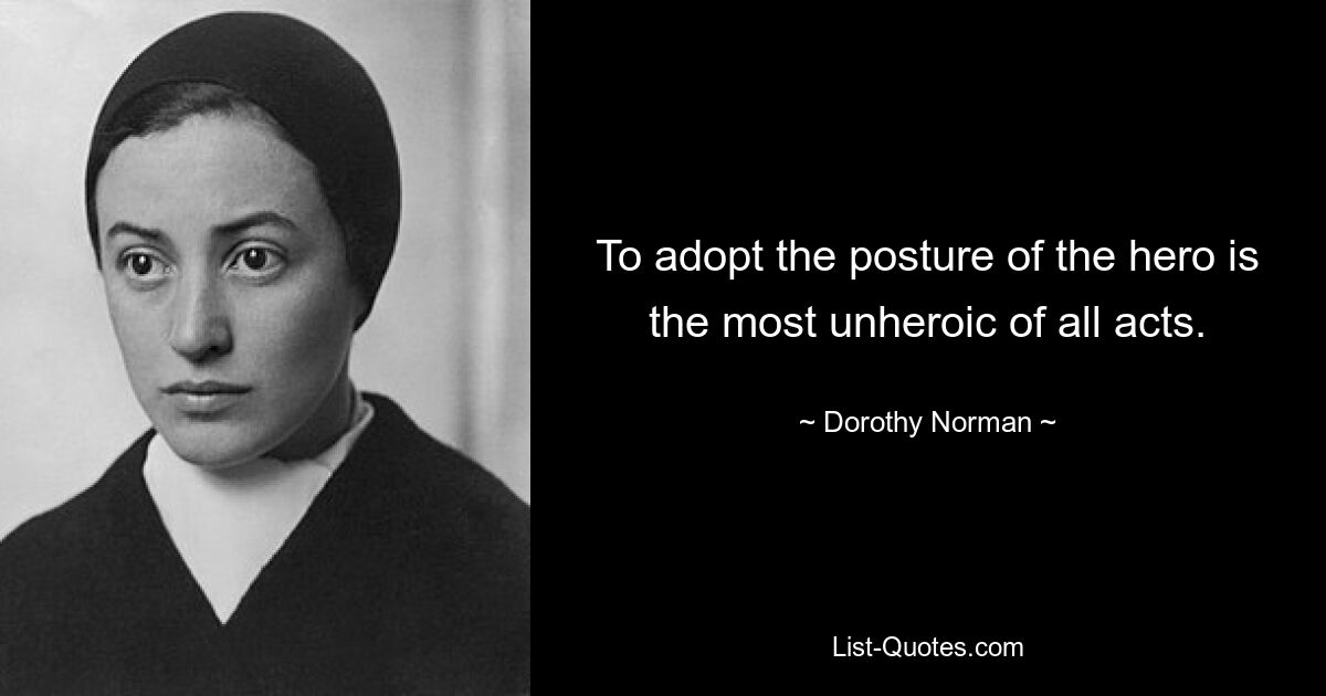 To adopt the posture of the hero is the most unheroic of all acts. — © Dorothy Norman