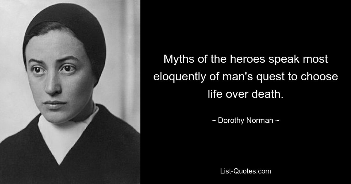 Myths of the heroes speak most eloquently of man's quest to choose life over death. — © Dorothy Norman