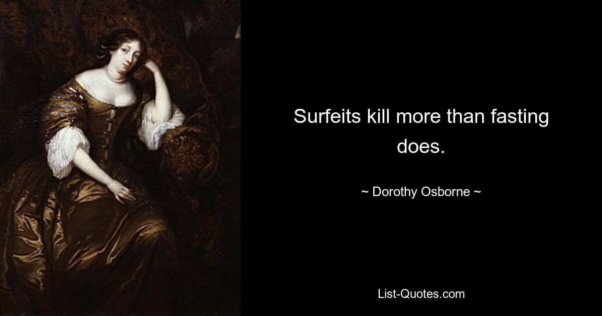 Surfeits kill more than fasting does. — © Dorothy Osborne