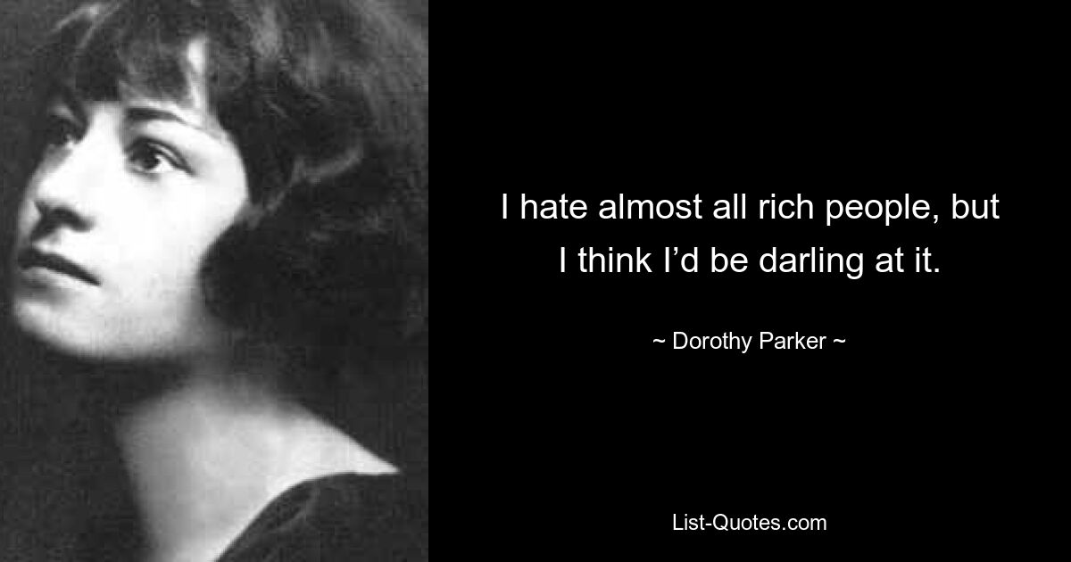 I hate almost all rich people, but I think I’d be darling at it. — © Dorothy Parker