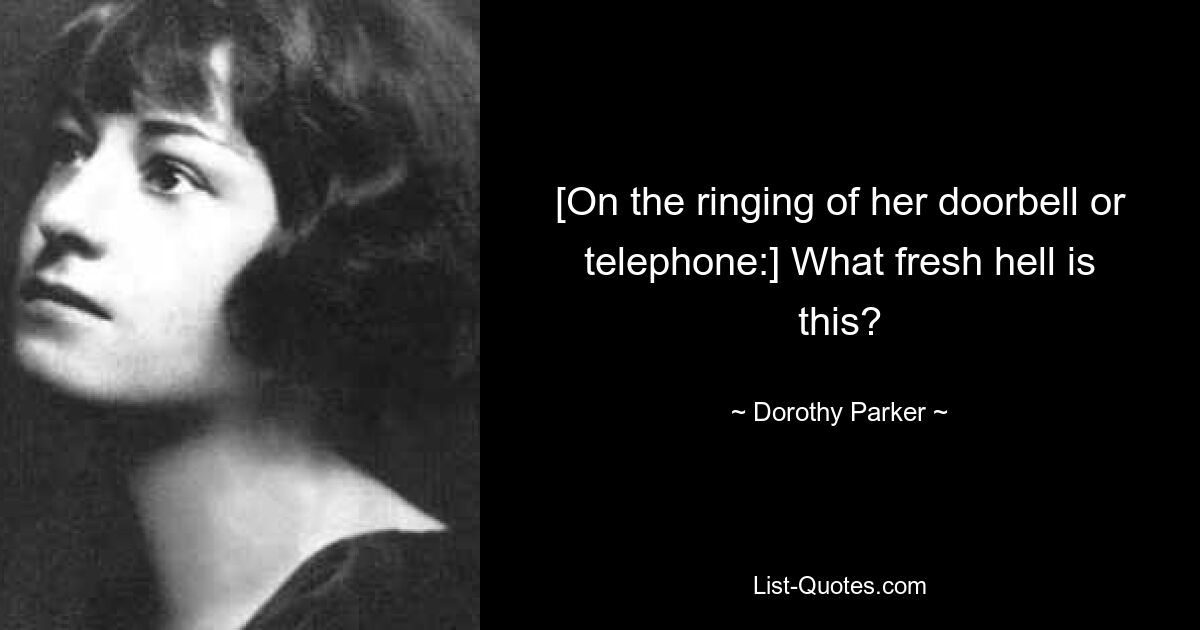 [On the ringing of her doorbell or telephone:] What fresh hell is this? — © Dorothy Parker