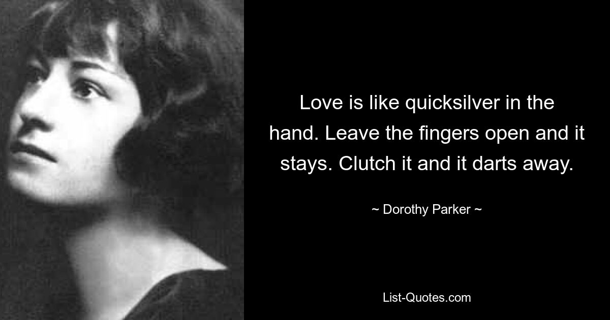 Love is like quicksilver in the hand. Leave the fingers open and it stays. Clutch it and it darts away. — © Dorothy Parker