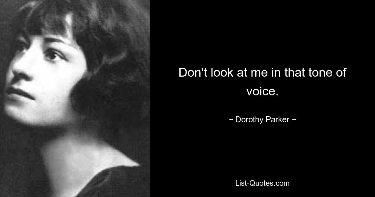 Don't look at me in that tone of voice. — © Dorothy Parker