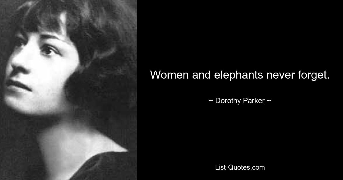 Women and elephants never forget. — © Dorothy Parker